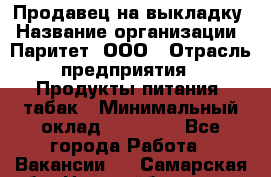 Продавец на выкладку › Название организации ­ Паритет, ООО › Отрасль предприятия ­ Продукты питания, табак › Минимальный оклад ­ 21 000 - Все города Работа » Вакансии   . Самарская обл.,Новокуйбышевск г.